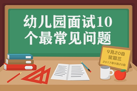 幼兒園面試10個最常見問題(幼兒園面試問題及答案)