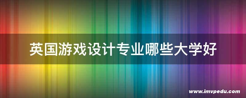 英國游戲設計專業哪些大學好 英國游戲設計專業哪些大學好