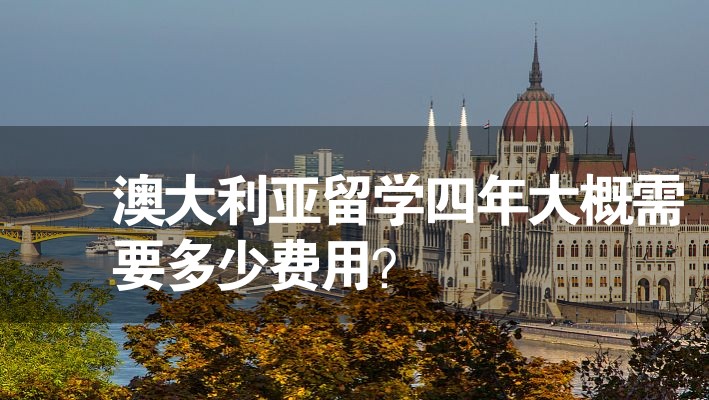 澳大利亞留學四年大概需要多少費用？