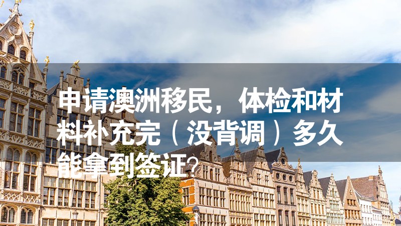 申請(qǐng)澳洲移民，體檢和材料補(bǔ)充完（沒(méi)背調(diào)）多久能拿到簽證？