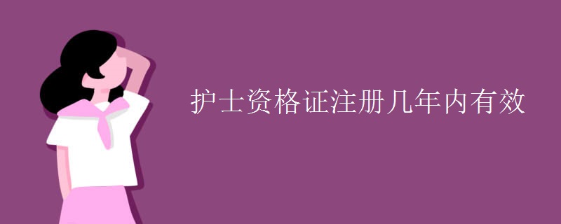 護士資格證注冊幾年內有效 護士資格證注冊幾年內有效