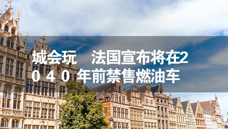 城會(huì)玩 法國(guó)宣布將在2040年前禁售燃油車(chē)